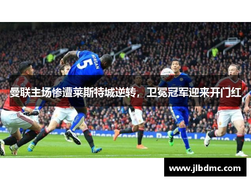 曼联主场惨遭莱斯特城逆转，卫冕冠军迎来开门红
