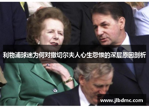 利物浦球迷为何对撒切尔夫人心生怨恨的深层原因剖析