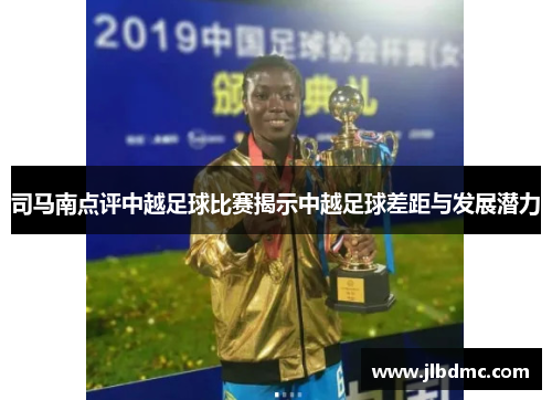 司马南点评中越足球比赛揭示中越足球差距与发展潜力