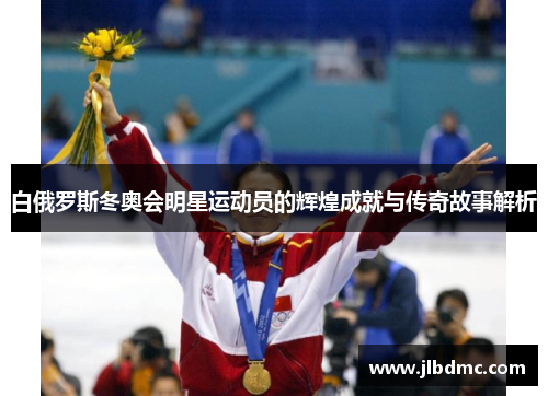 白俄罗斯冬奥会明星运动员的辉煌成就与传奇故事解析