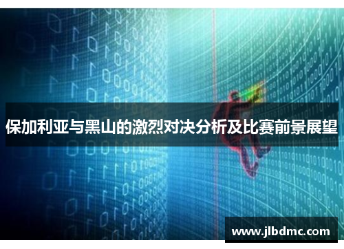 保加利亚与黑山的激烈对决分析及比赛前景展望