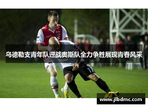 乌德勒支青年队迎战奥斯队全力争胜展现青春风采