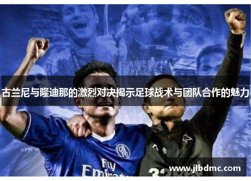 古兰尼与隆迪那的激烈对决揭示足球战术与团队合作的魅力