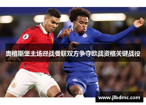奥格斯堡主场迎战曼联双方争夺欧战资格关键战役