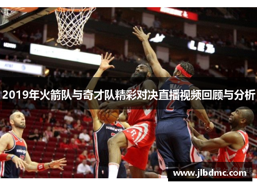 2019年火箭队与奇才队精彩对决直播视频回顾与分析