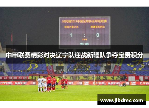 中甲联赛精彩对决辽宁队迎战新疆队争夺宝贵积分