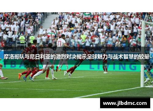 摩洛哥队与尼日利亚的激烈对决揭示足球魅力与战术智慧的较量