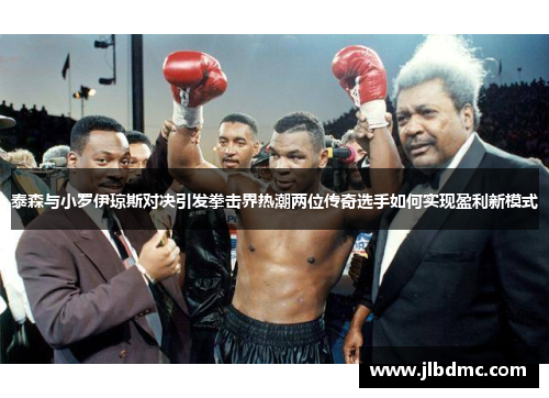 泰森与小罗伊琼斯对决引发拳击界热潮两位传奇选手如何实现盈利新模式