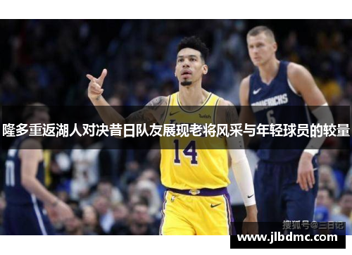隆多重返湖人对决昔日队友展现老将风采与年轻球员的较量
