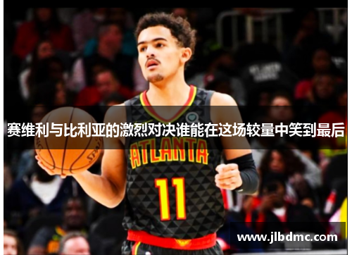 赛维利与比利亚的激烈对决谁能在这场较量中笑到最后
