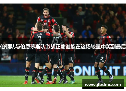 伯顿队与伯恩茅斯队激战正酣谁能在这场较量中笑到最后