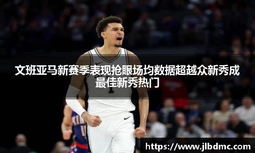 百乐博blb文班亚马新赛季表现抢眼场均数据超越众新秀成最佳新秀热门